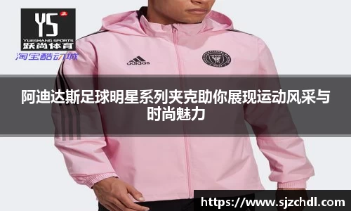 阿迪达斯足球明星系列夹克助你展现运动风采与时尚魅力